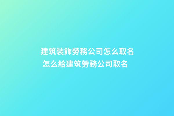 建筑裝飾勞務公司怎么取名 怎么給建筑勞務公司取名